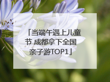 当端午遇上儿童节 成都拿下全国亲子游TOP1